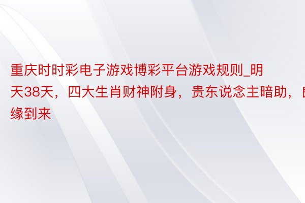 重庆时时彩电子游戏博彩平台游戏规则_明天38天，四大生肖财神附身，贵东说念主暗助，良缘到来