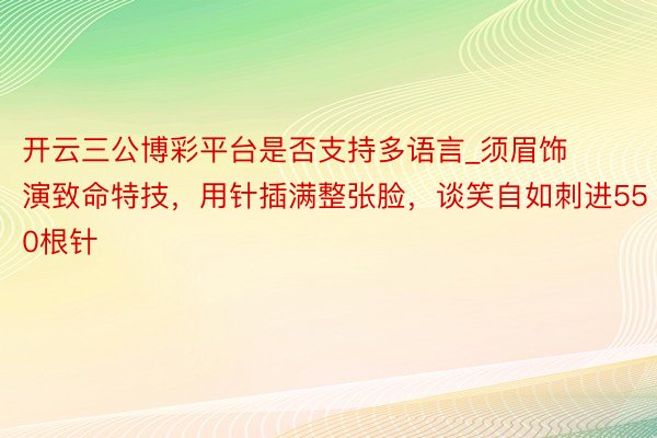 开云三公博彩平台是否支持多语言_须眉饰演致命特技，用针插满整张脸，谈笑自如刺进550根针