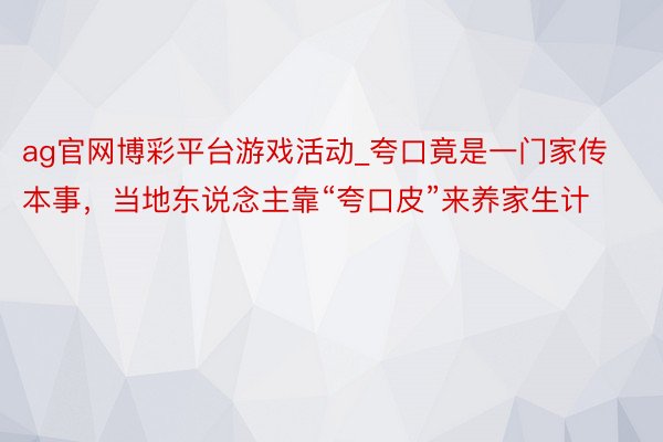 ag官网博彩平台游戏活动_夸口竟是一门家传本事，当地东说念主靠“夸口皮”来养家生计