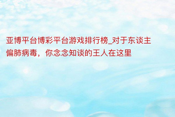 亚博平台博彩平台游戏排行榜_对于东谈主偏肺病毒，你念念知谈的王人在这里