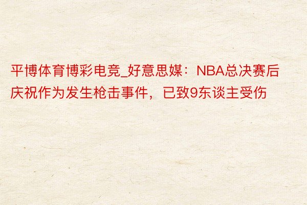 平博体育博彩电竞_好意思媒:NBA总决赛后庆祝作为发生枪击事件,已致9东谈主受伤