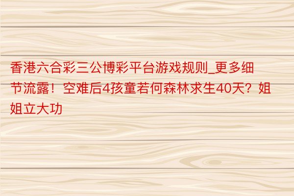 香港六合彩三公博彩平台游戏规则_更多细节流露！空难后4孩童若何森林求生40天？姐姐立大功
