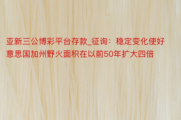 亚新三公博彩平台存款_征询：稳定变化使好意思国加州野火面积在以前50年扩大四倍