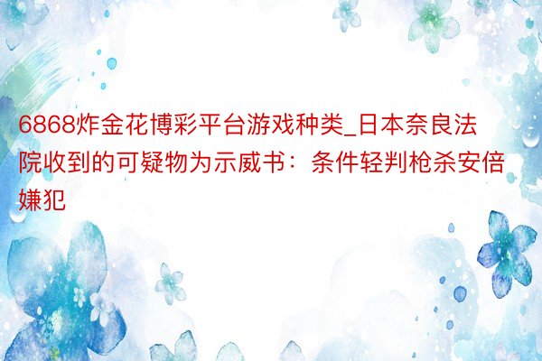 6868炸金花博彩平台游戏种类_日本奈良法院收到的可疑物为示威书：条件轻判枪杀安倍嫌犯