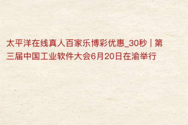 太平洋在线真人百家乐博彩优惠_30秒 | 第三届中国工业软件大会6月20日在渝举行